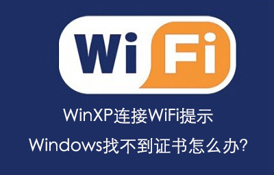 WinXP连接WiFi提示Windows找不到证书怎么办？