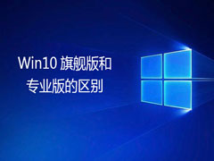 win10旗舰版和专业版有什么不同?旗舰版和专业版的区别